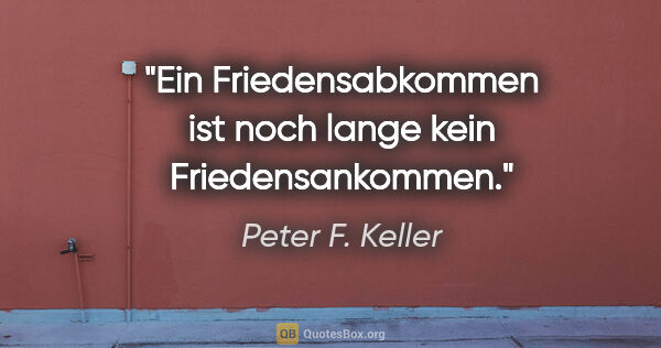 Peter F. Keller Zitat: "Ein Friedensabkommen ist noch lange kein Friedensankommen."