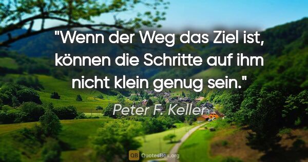 Peter F. Keller Zitat: "Wenn der Weg das Ziel ist, können die Schritte auf ihm nicht..."