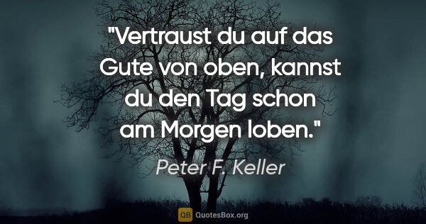 Peter F. Keller Zitat: "Vertraust du auf das Gute von oben,
kannst du den Tag schon am..."