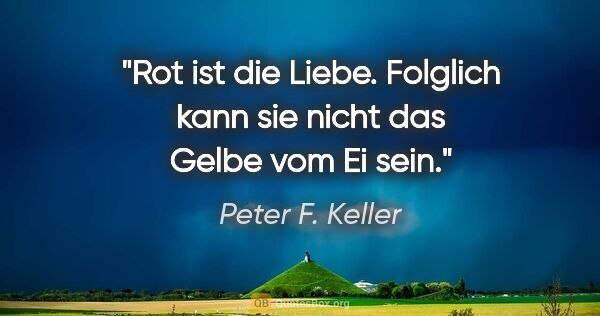 Peter F. Keller Zitat: "Rot ist die Liebe. Folglich kann sie nicht das Gelbe vom Ei sein."