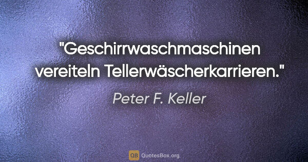 Peter F. Keller Zitat: "Geschirrwaschmaschinen vereiteln Tellerwäscherkarrieren."
