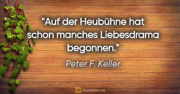 Peter F. Keller Zitat: "Auf der Heubühne hat schon manches Liebesdrama begonnen."