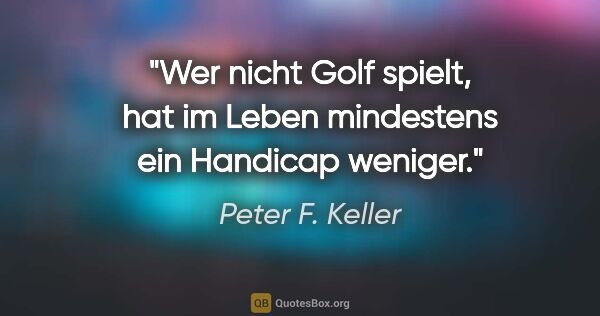 Peter F. Keller Zitat: "Wer nicht Golf spielt, hat im Leben mindestens ein Handicap..."