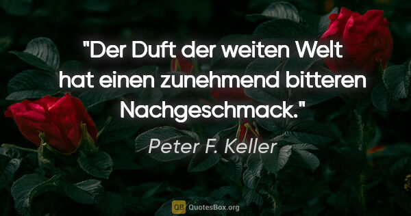 Peter F. Keller Zitat: "Der Duft der weiten Welt hat einen zunehmend bitteren..."