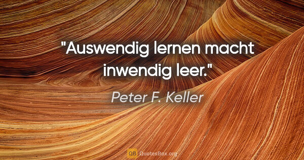 Peter F. Keller Zitat: "Auswendig lernen macht inwendig leer."