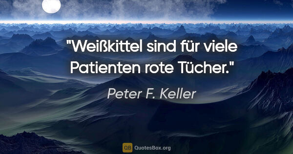 Peter F. Keller Zitat: "Weißkittel sind für viele Patienten rote Tücher."