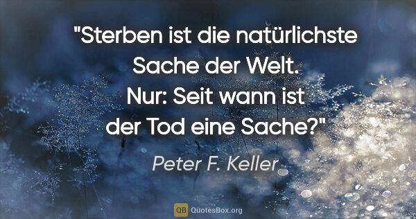 Peter F. Keller Zitat: "Sterben ist die natürlichste Sache der Welt.
Nur: Seit wann..."