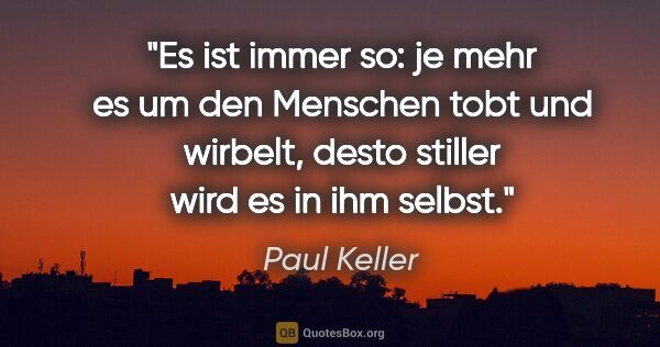 Paul Keller Zitat: "Es ist immer so: je mehr es um den Menschen tobt
und wirbelt,..."