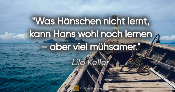 Lilo Keller Zitat: "Was Hänschen nicht lernt, kann Hans wohl noch lernen – aber..."