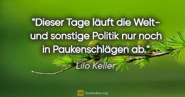 Lilo Keller Zitat: "Dieser Tage läuft die Welt- und sonstige Politik
nur noch in..."