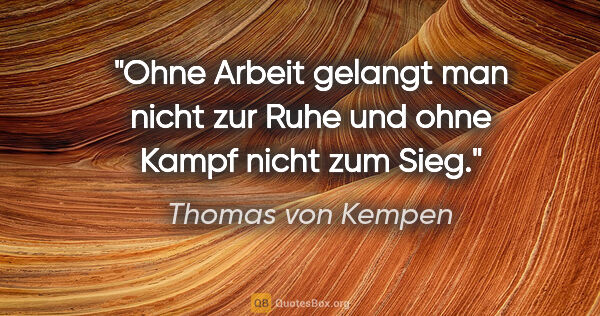 Thomas von Kempen Zitat: "Ohne Arbeit gelangt man nicht zur Ruhe
und ohne Kampf nicht..."