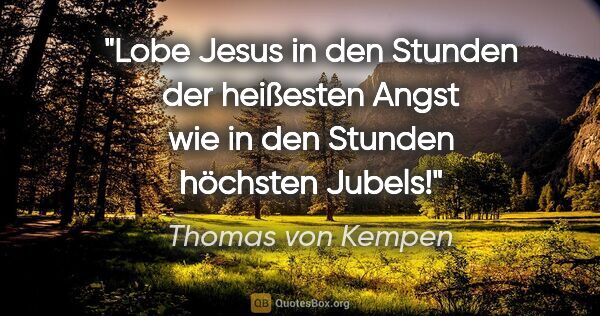 Thomas von Kempen Zitat: "Lobe Jesus in den Stunden der heißesten Angst
wie in den..."