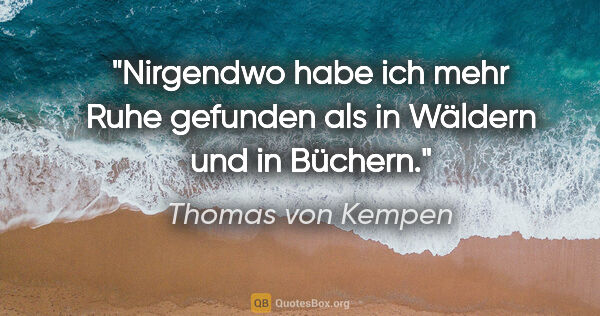 Thomas von Kempen Zitat: "Nirgendwo habe ich mehr Ruhe gefunden als in Wäldern und in..."