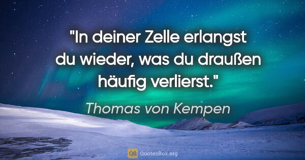 Thomas von Kempen Zitat: "In deiner Zelle erlangst du wieder,
was du draußen häufig..."