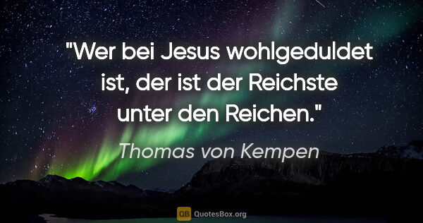 Thomas von Kempen Zitat: "Wer bei Jesus wohlgeduldet ist, der ist der Reichste unter den..."