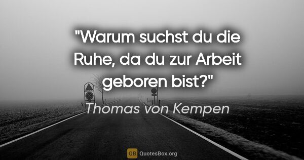 Thomas von Kempen Zitat: "Warum suchst du die Ruhe,
da du zur Arbeit geboren bist?"