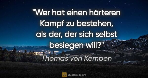 Thomas von Kempen Zitat: "Wer hat einen härteren Kampf zu bestehen,
als der, der sich..."