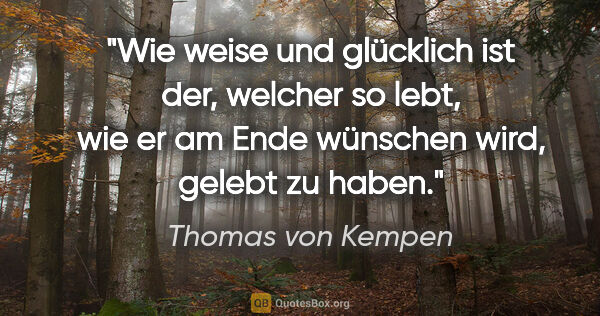 Thomas von Kempen Zitat: "Wie weise und glücklich ist der, welcher so lebt, wie er am..."