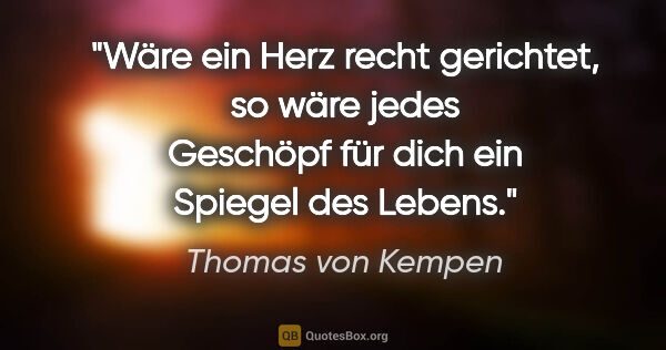 Thomas von Kempen Zitat: "Wäre ein Herz recht gerichtet, so wäre jedes Geschöpf für dich..."