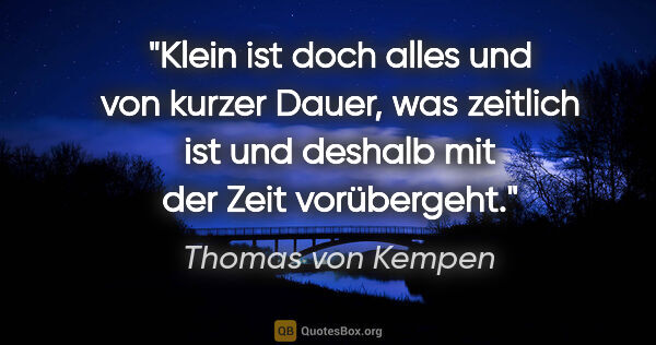 Thomas von Kempen Zitat: "Klein ist doch alles und von kurzer Dauer, was zeitlich ist..."