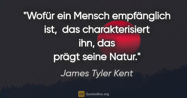 James Tyler Kent Zitat: "Wofür ein Mensch empfänglich ist, 
das charakterisiert ihn,..."