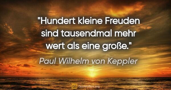 Paul Wilhelm von Keppler Zitat: "Hundert kleine Freuden sind tausendmal mehr wert als eine große."