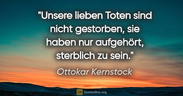 Ottokar Kernstock Zitat: "Unsere lieben Toten sind nicht gestorben,
sie haben nur..."