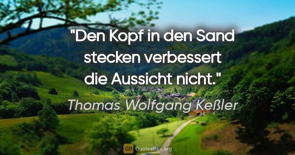 Thomas Wolfgang Keßler Zitat: "Den Kopf in den Sand stecken verbessert die Aussicht nicht."