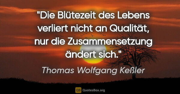 Thomas Wolfgang Keßler Zitat: "Die Blütezeit des Lebens verliert nicht an Qualität, nur die..."