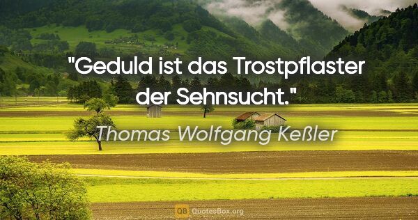 Thomas Wolfgang Keßler Zitat: "Geduld ist das Trostpflaster der Sehnsucht."
