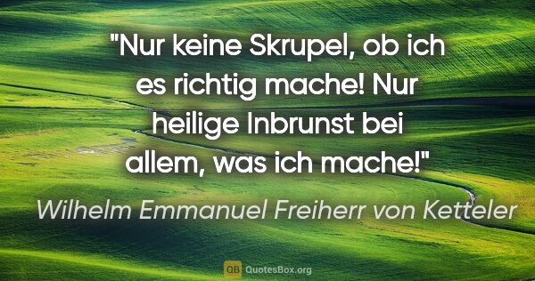 Wilhelm Emmanuel Freiherr von Ketteler Zitat: "Nur keine Skrupel, ob ich es richtig mache! Nur heilige..."