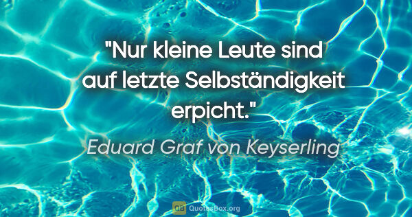 Eduard Graf von Keyserling Zitat: "Nur kleine Leute sind auf letzte Selbständigkeit erpicht."