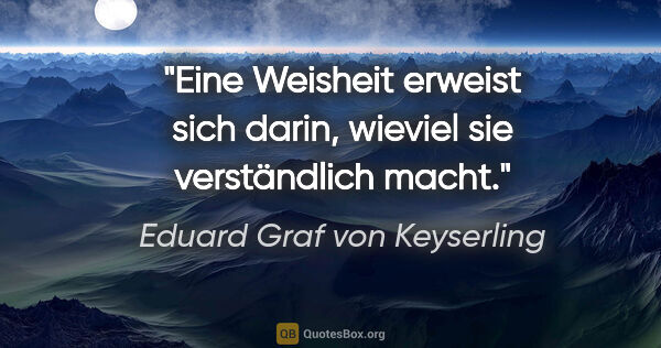 Eduard Graf von Keyserling Zitat: "Eine Weisheit erweist sich darin,
wieviel sie verständlich macht."