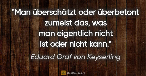 Eduard Graf von Keyserling Zitat: "Man überschätzt oder überbetont zumeist das, was man..."