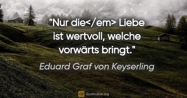 Eduard Graf von Keyserling Zitat: "Nur die</em> Liebe ist wertvoll, welche vorwärts bringt."