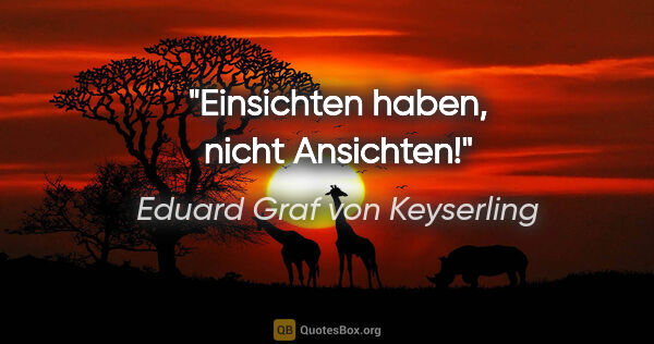 Eduard Graf von Keyserling Zitat: "Einsichten haben, nicht Ansichten!"