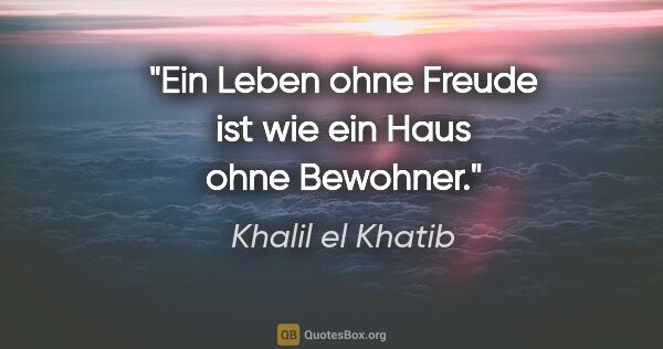 Khalil el Khatib Zitat: "Ein Leben ohne Freude ist wie ein Haus ohne Bewohner."