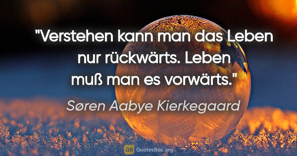 Søren Aabye Kierkegaard Zitat: "Verstehen kann man das Leben nur rückwärts.
Leben muß man es..."