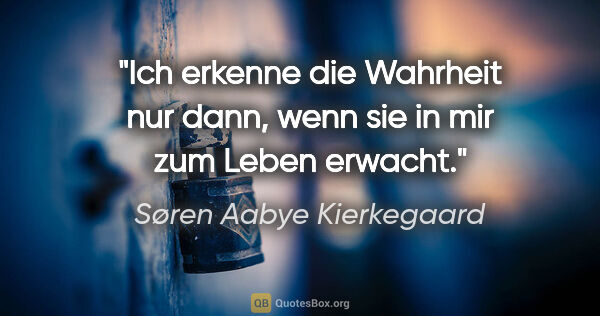 Søren Aabye Kierkegaard Zitat: "Ich erkenne die Wahrheit nur dann, wenn sie in mir zum Leben..."