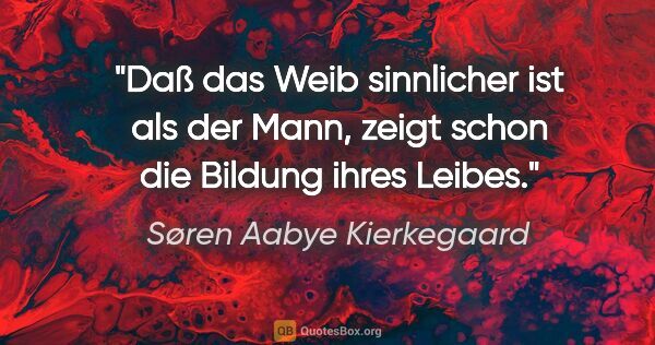 Søren Aabye Kierkegaard Zitat: "Daß das Weib sinnlicher ist als der Mann, zeigt schon die..."