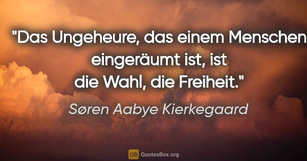 Søren Aabye Kierkegaard Zitat: "Das Ungeheure, das einem Menschen eingeräumt ist, ist die..."