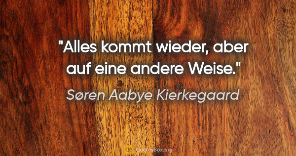 Søren Aabye Kierkegaard Zitat: "Alles kommt wieder, aber auf eine andere Weise."