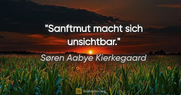 Søren Aabye Kierkegaard Zitat: "Sanftmut macht sich unsichtbar."