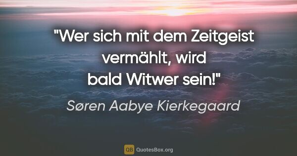 Søren Aabye Kierkegaard Zitat: "Wer sich mit dem Zeitgeist vermählt, wird bald Witwer sein!"