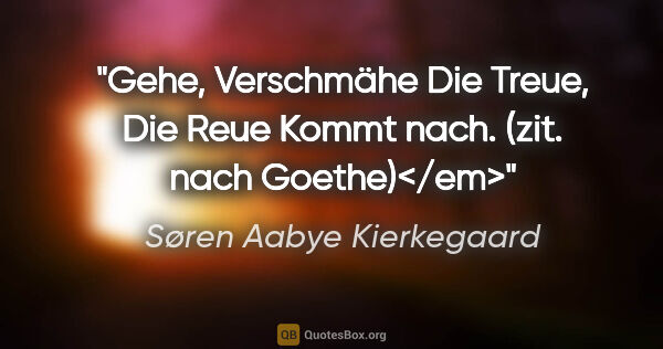 Søren Aabye Kierkegaard Zitat: "Gehe,
Verschmähe
Die Treue,
Die Reue
Kommt nach.
(zit. nach..."