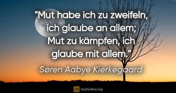 Søren Aabye Kierkegaard Zitat: "Mut habe ich zu zweifeln, ich glaube an allem; Mut zu kämpfen,..."