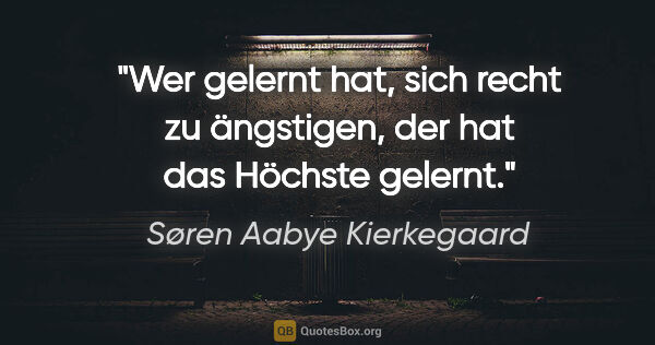 Søren Aabye Kierkegaard Zitat: "Wer gelernt hat, sich recht zu ängstigen,
der hat das Höchste..."