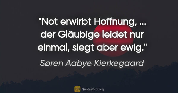Søren Aabye Kierkegaard Zitat: "Not erwirbt Hoffnung, ... der Gläubige leidet nur einmal,..."