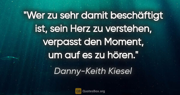 Danny-Keith Kiesel Zitat: "Wer zu sehr damit beschäftigt ist, sein Herz zu verstehen,..."