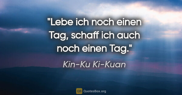 Kin-Ku Ki-Kuan Zitat: "Lebe ich noch einen Tag, schaff ich auch noch einen Tag."